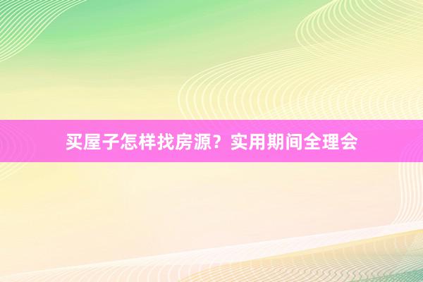 买屋子怎样找房源？实用期间全理会