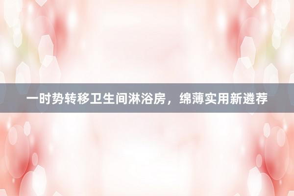 一时势转移卫生间淋浴房，绵薄实用新遴荐