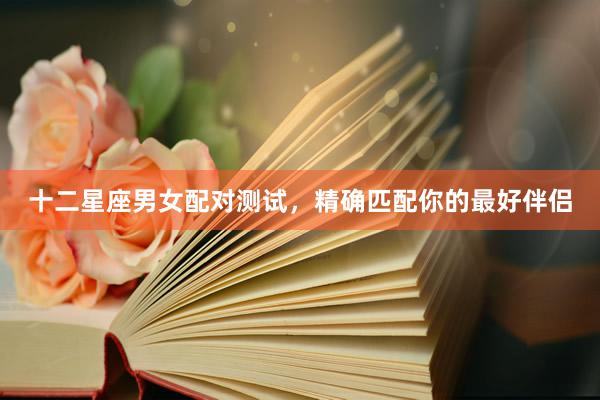 十二星座男女配对测试,精确匹配你的最好伴侣